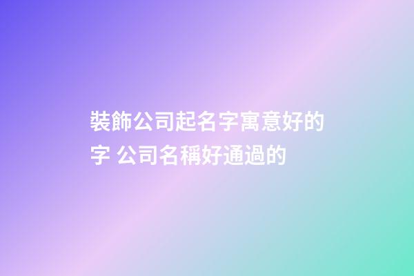 裝飾公司起名字寓意好的字 公司名稱好通過的-第1張-公司起名-玄機派